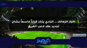 أخبار الزمالك .. النادي يتخذ قراراً حاسماً بشأن تجديد عقد لاعب الفريق